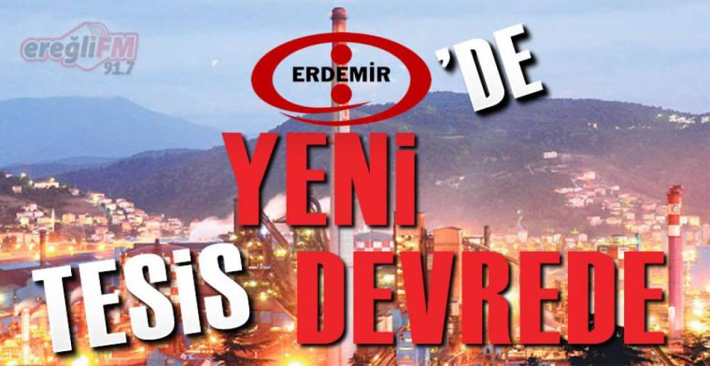 ERDEMİR'DE YENİ TESİS DEVREDE !