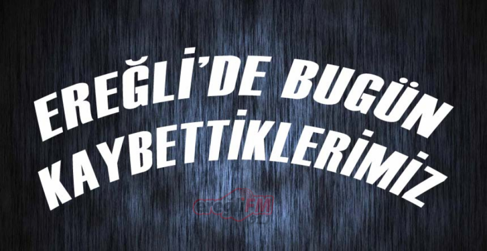 EREĞLİ'DE BUGÜN KAYBETTİKLERİMİZ