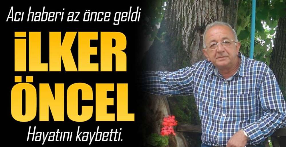 İLKER ÖNCEL HAYATINI KAYBETTİ