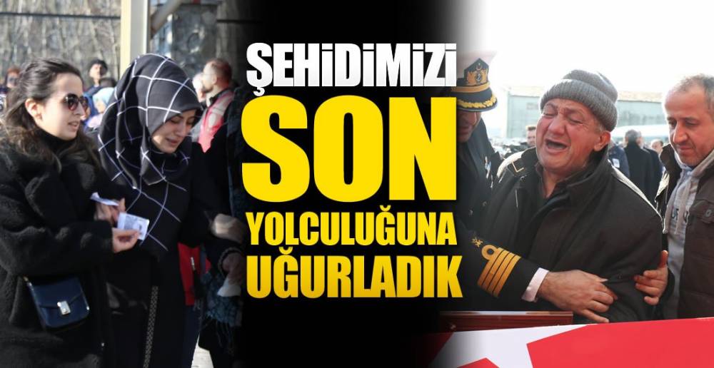 ŞEHİDİMİZİ SON YOLCULUĞUNA UĞURLADIK